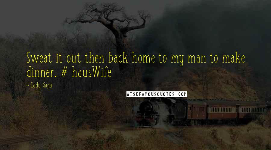Lady Gaga Quotes: Sweat it out then back home to my man to make dinner. # hausWife