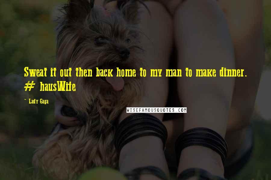 Lady Gaga Quotes: Sweat it out then back home to my man to make dinner. # hausWife