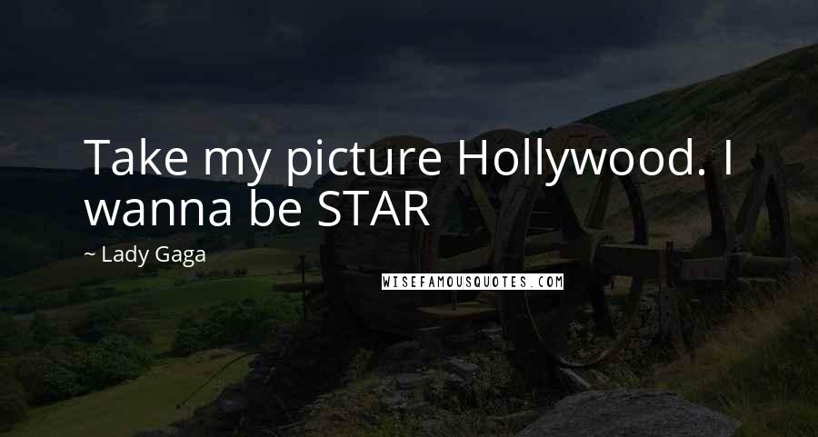 Lady Gaga Quotes: Take my picture Hollywood. I wanna be STAR