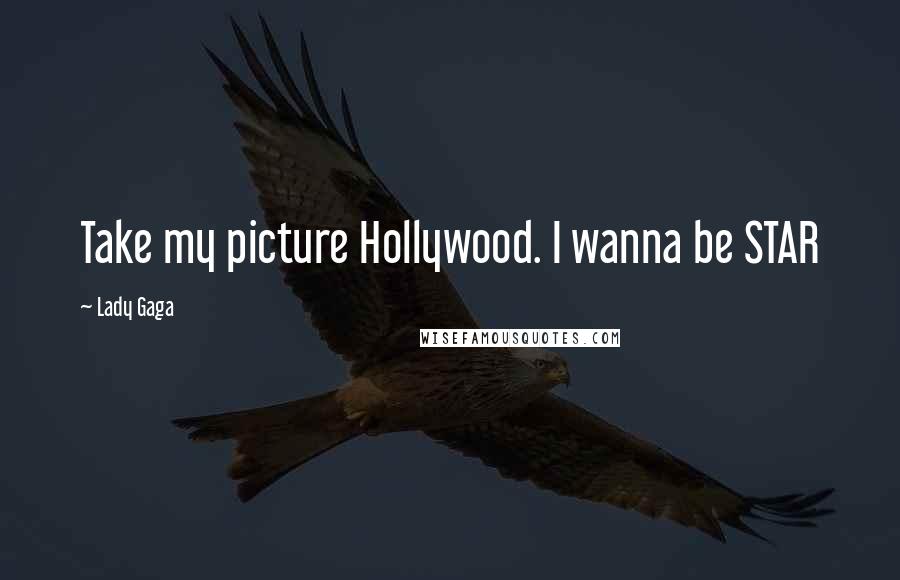 Lady Gaga Quotes: Take my picture Hollywood. I wanna be STAR