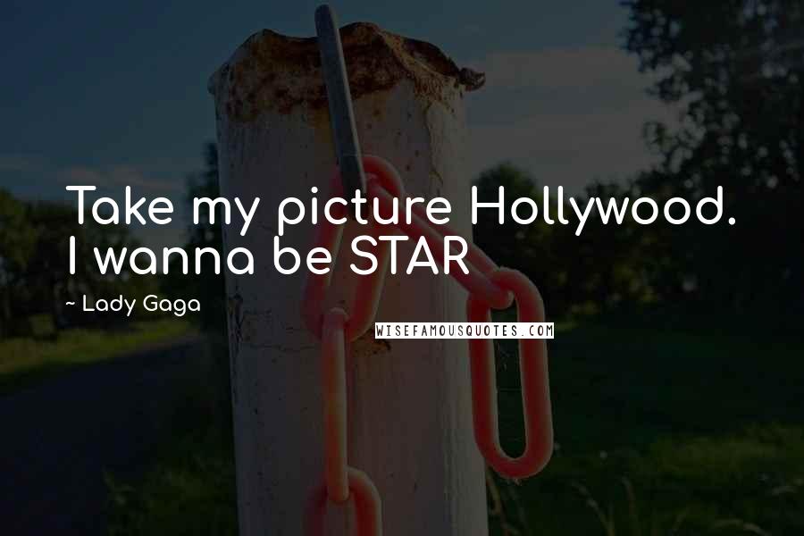 Lady Gaga Quotes: Take my picture Hollywood. I wanna be STAR