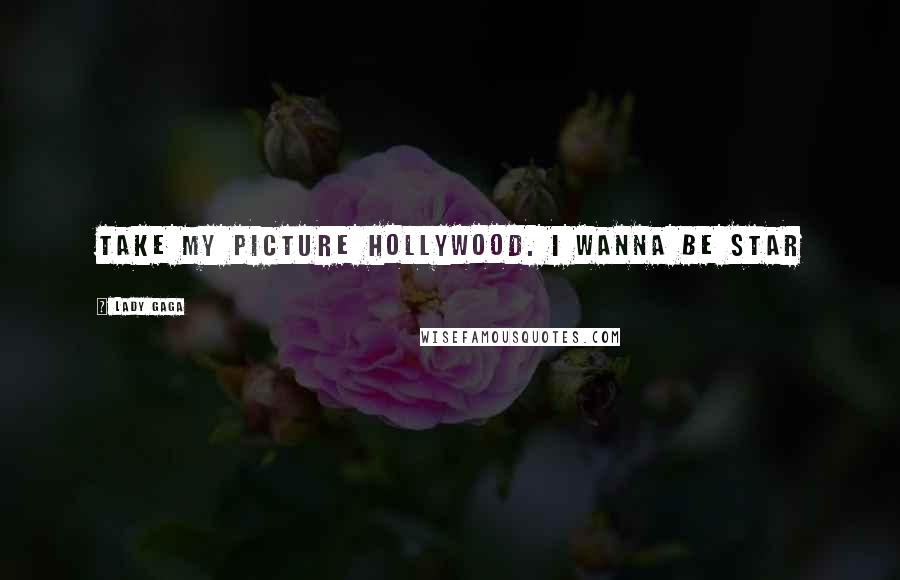 Lady Gaga Quotes: Take my picture Hollywood. I wanna be STAR