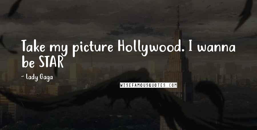 Lady Gaga Quotes: Take my picture Hollywood. I wanna be STAR