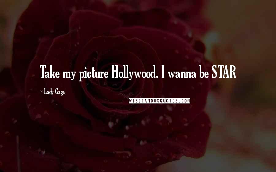 Lady Gaga Quotes: Take my picture Hollywood. I wanna be STAR