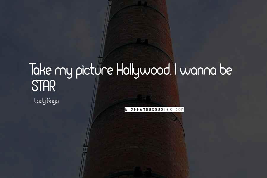 Lady Gaga Quotes: Take my picture Hollywood. I wanna be STAR