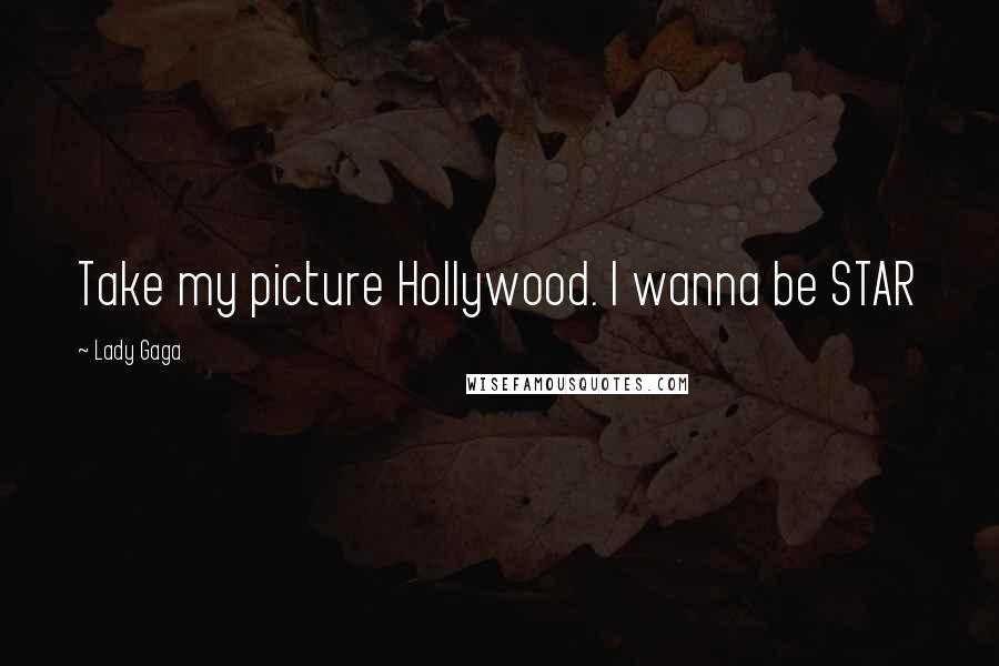 Lady Gaga Quotes: Take my picture Hollywood. I wanna be STAR