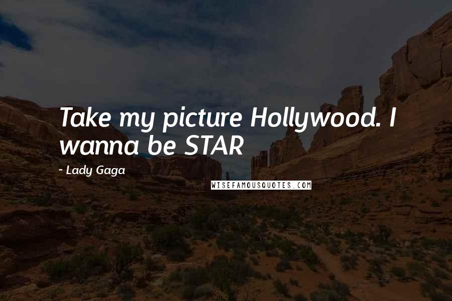 Lady Gaga Quotes: Take my picture Hollywood. I wanna be STAR