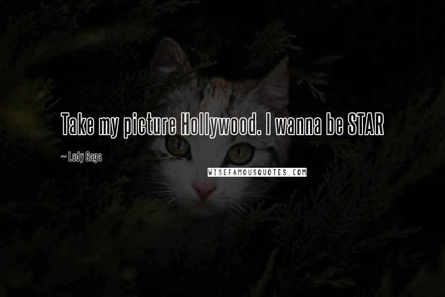 Lady Gaga Quotes: Take my picture Hollywood. I wanna be STAR