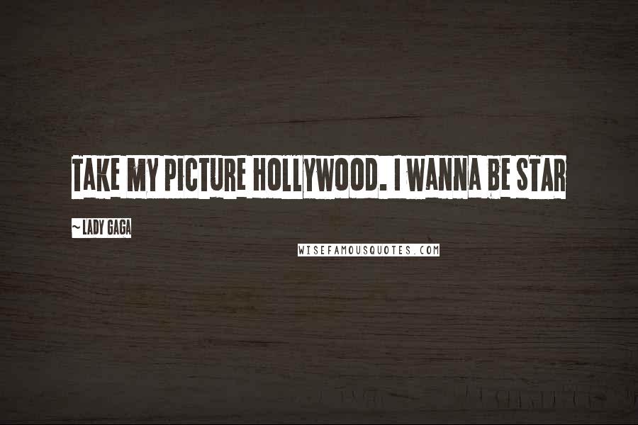 Lady Gaga Quotes: Take my picture Hollywood. I wanna be STAR