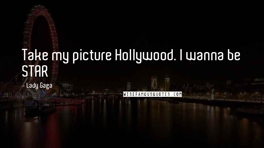 Lady Gaga Quotes: Take my picture Hollywood. I wanna be STAR