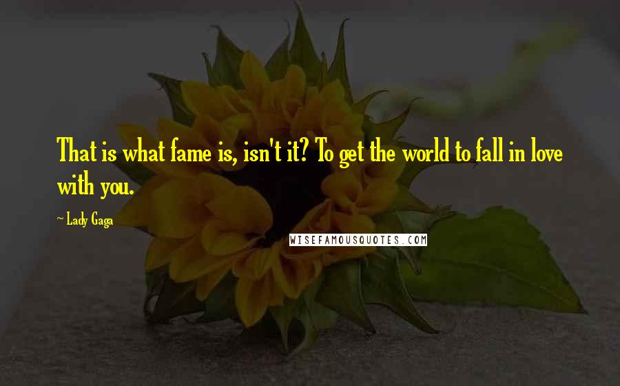 Lady Gaga Quotes: That is what fame is, isn't it? To get the world to fall in love with you.