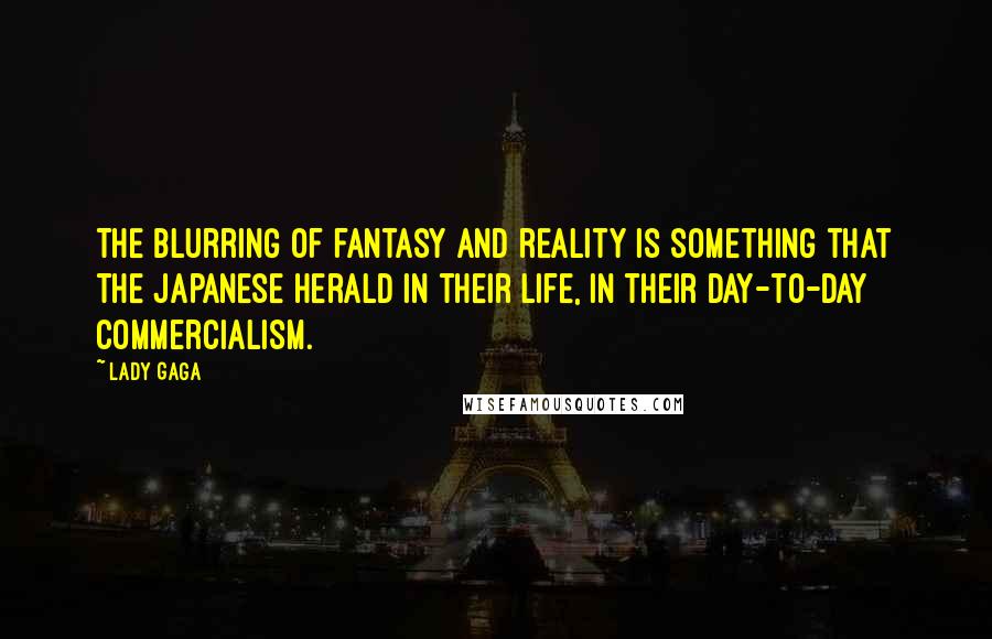 Lady Gaga Quotes: The blurring of fantasy and reality is something that the Japanese herald in their life, in their day-to-day commercialism.