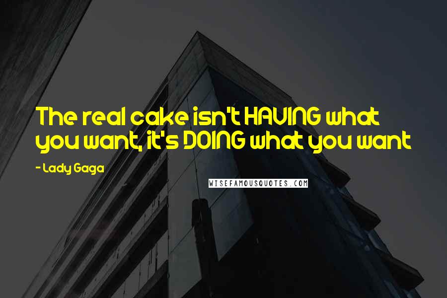 Lady Gaga Quotes: The real cake isn't HAVING what you want, it's DOING what you want