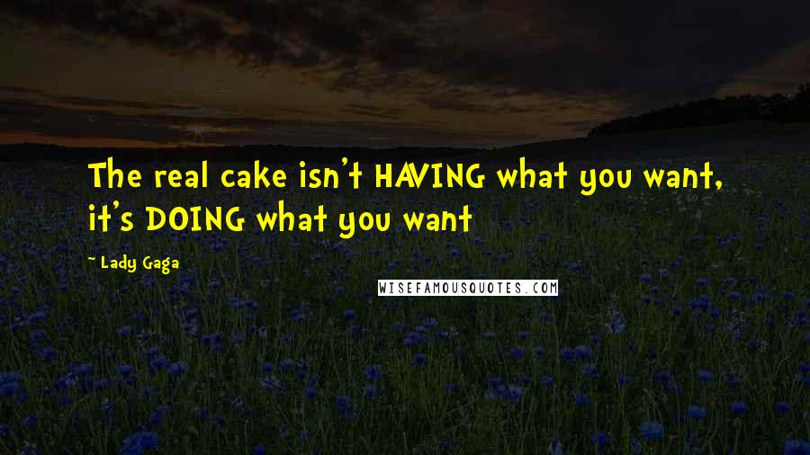 Lady Gaga Quotes: The real cake isn't HAVING what you want, it's DOING what you want