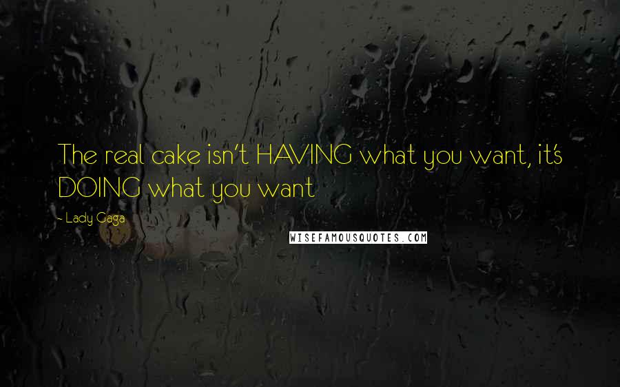 Lady Gaga Quotes: The real cake isn't HAVING what you want, it's DOING what you want
