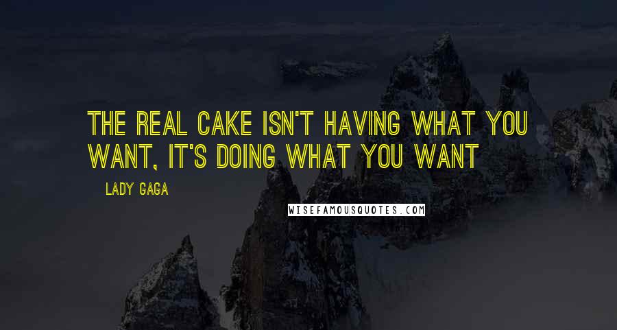 Lady Gaga Quotes: The real cake isn't HAVING what you want, it's DOING what you want
