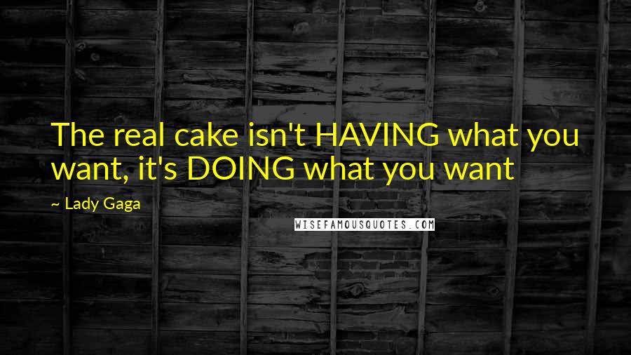 Lady Gaga Quotes: The real cake isn't HAVING what you want, it's DOING what you want