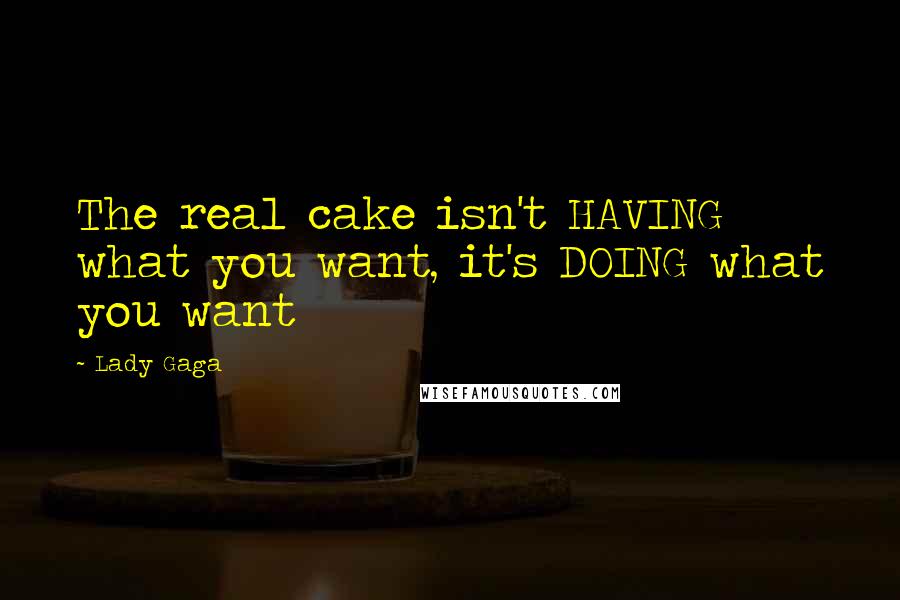 Lady Gaga Quotes: The real cake isn't HAVING what you want, it's DOING what you want
