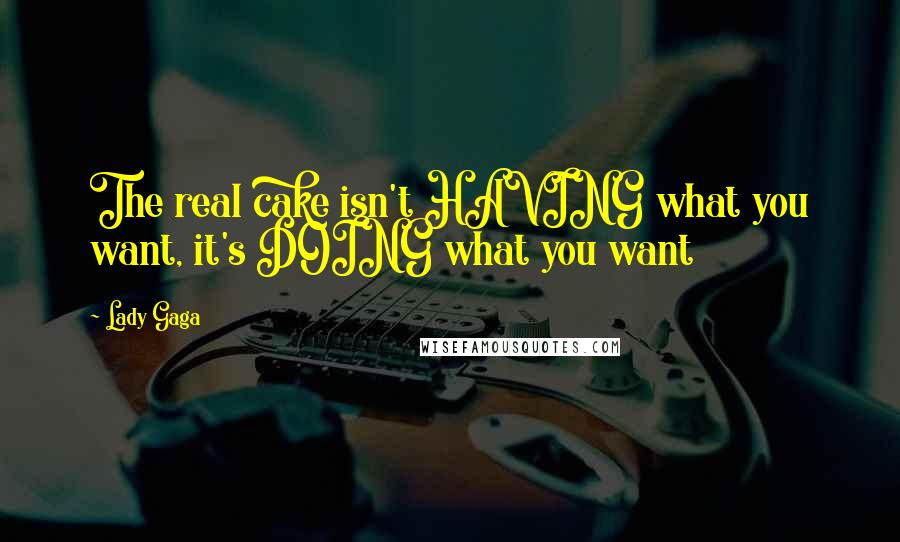 Lady Gaga Quotes: The real cake isn't HAVING what you want, it's DOING what you want