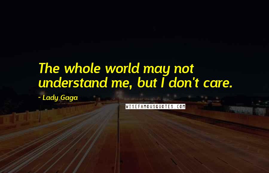 Lady Gaga Quotes: The whole world may not understand me, but I don't care.