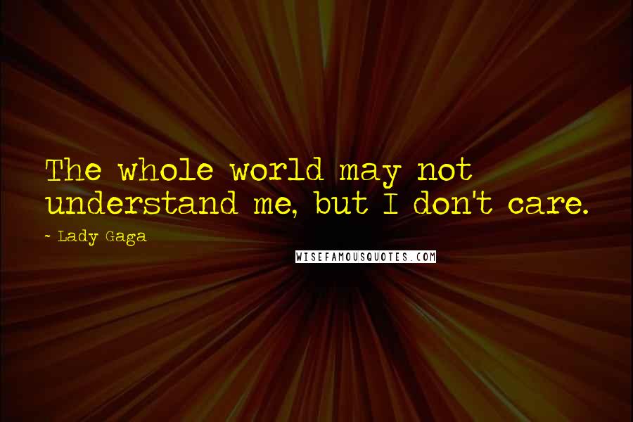 Lady Gaga Quotes: The whole world may not understand me, but I don't care.
