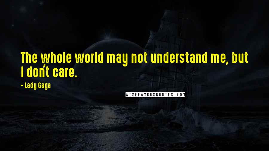 Lady Gaga Quotes: The whole world may not understand me, but I don't care.