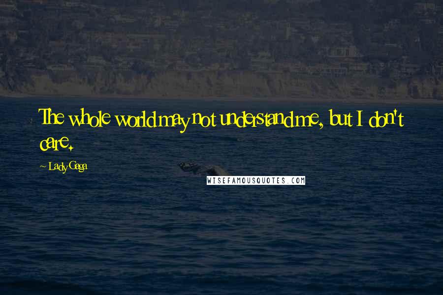 Lady Gaga Quotes: The whole world may not understand me, but I don't care.