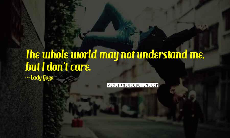 Lady Gaga Quotes: The whole world may not understand me, but I don't care.