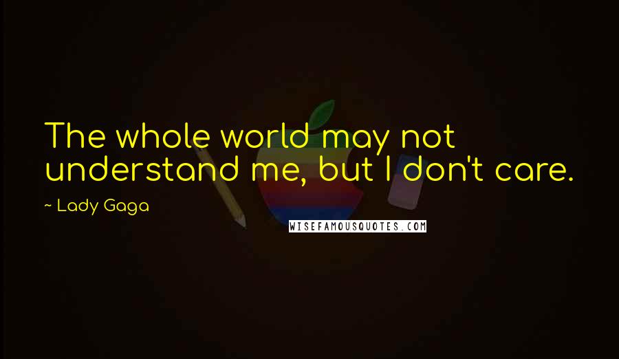 Lady Gaga Quotes: The whole world may not understand me, but I don't care.