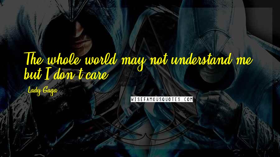 Lady Gaga Quotes: The whole world may not understand me, but I don't care.