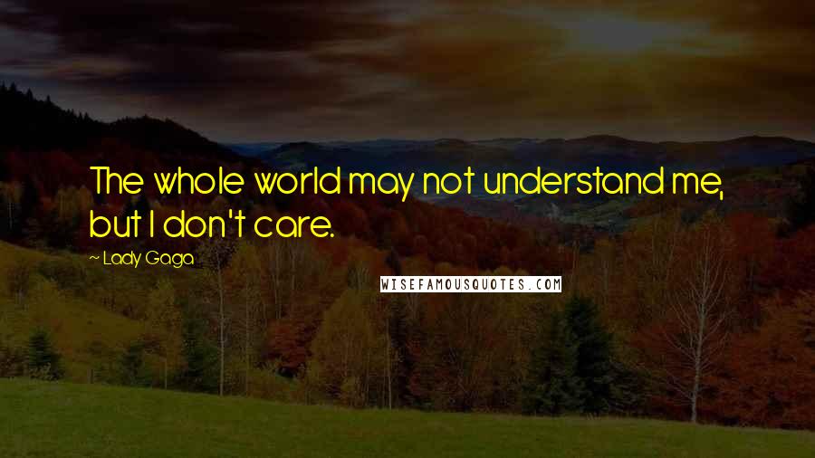 Lady Gaga Quotes: The whole world may not understand me, but I don't care.