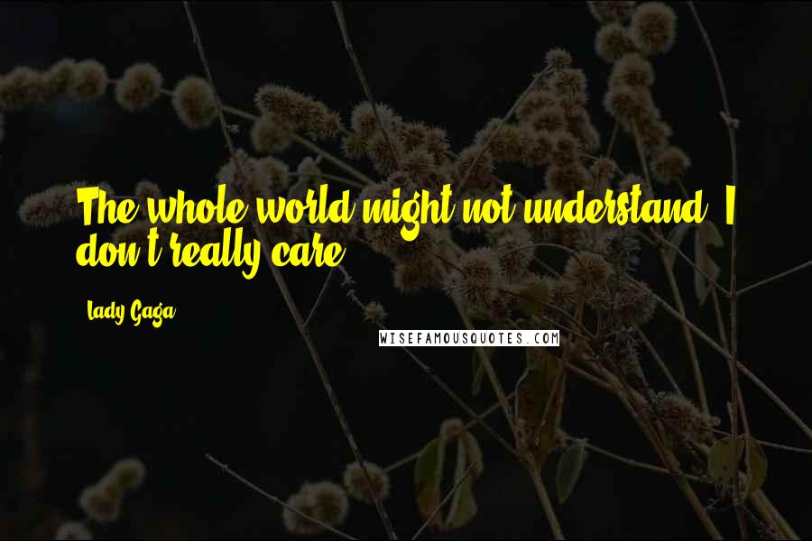 Lady Gaga Quotes: The whole world might not understand. I don't really care.