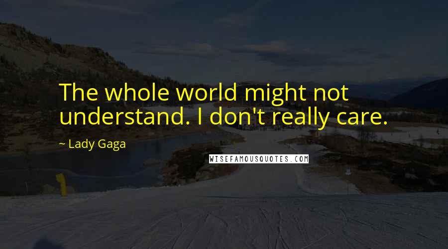 Lady Gaga Quotes: The whole world might not understand. I don't really care.