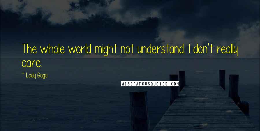 Lady Gaga Quotes: The whole world might not understand. I don't really care.