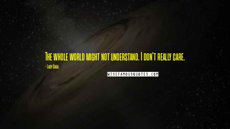 Lady Gaga Quotes: The whole world might not understand. I don't really care.