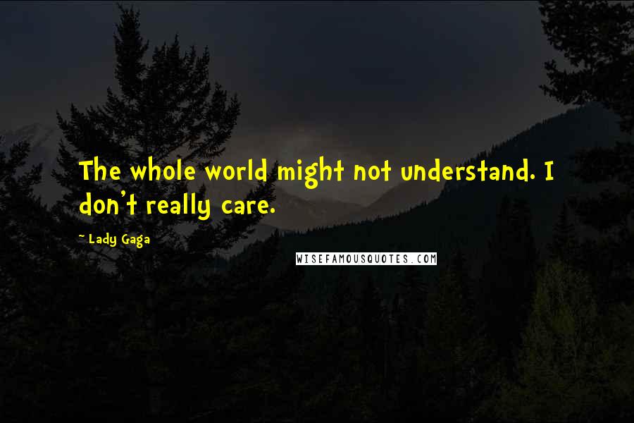 Lady Gaga Quotes: The whole world might not understand. I don't really care.