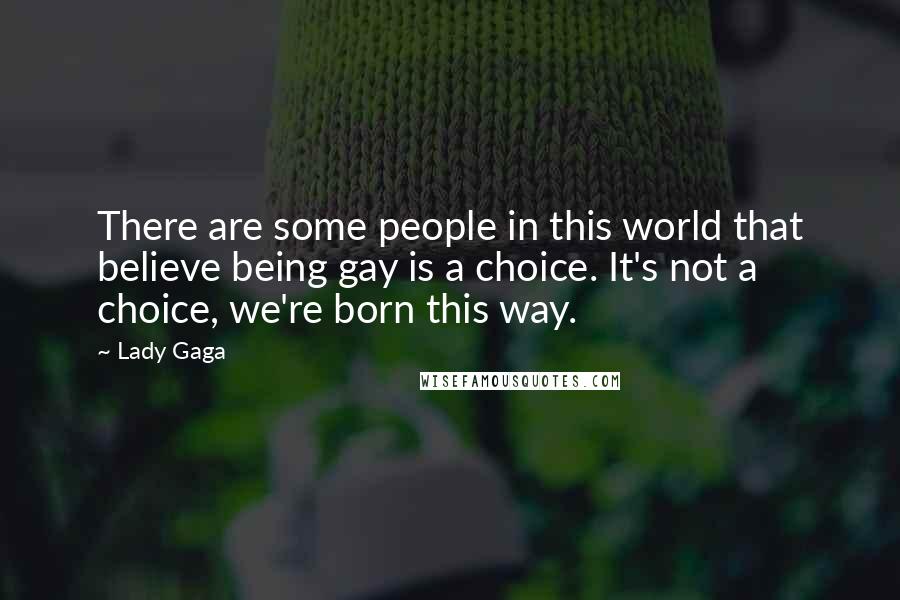 Lady Gaga Quotes: There are some people in this world that believe being gay is a choice. It's not a choice, we're born this way.