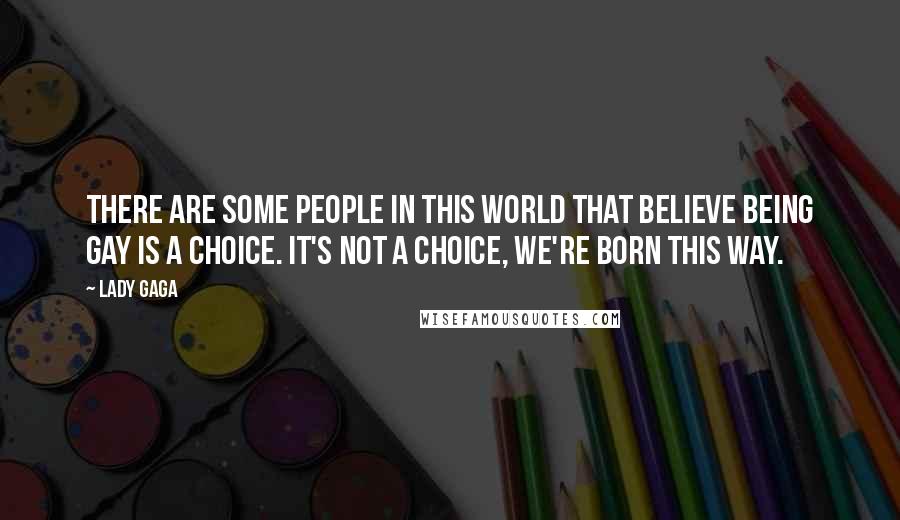 Lady Gaga Quotes: There are some people in this world that believe being gay is a choice. It's not a choice, we're born this way.