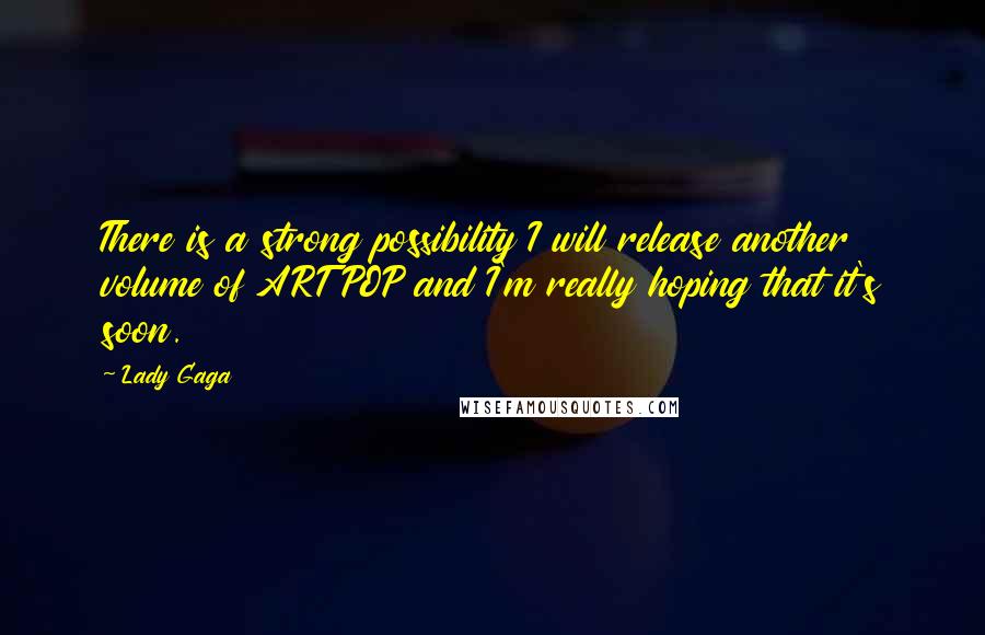 Lady Gaga Quotes: There is a strong possibility I will release another volume of ARTPOP and I'm really hoping that it's soon.