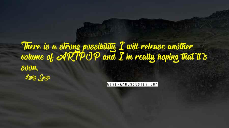 Lady Gaga Quotes: There is a strong possibility I will release another volume of ARTPOP and I'm really hoping that it's soon.