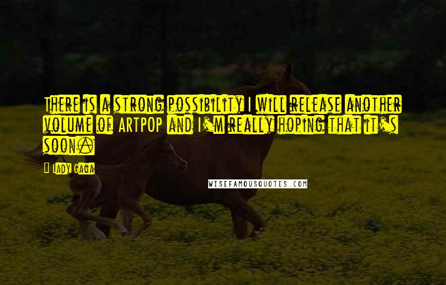 Lady Gaga Quotes: There is a strong possibility I will release another volume of ARTPOP and I'm really hoping that it's soon.