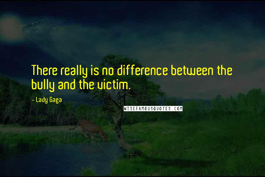 Lady Gaga Quotes: There really is no difference between the bully and the victim.