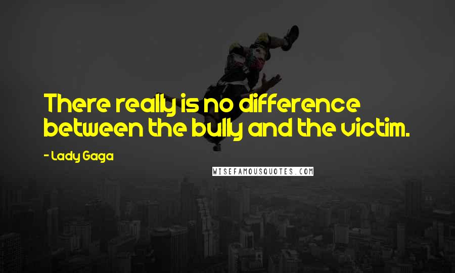 Lady Gaga Quotes: There really is no difference between the bully and the victim.