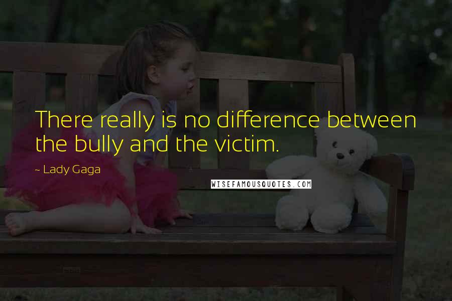 Lady Gaga Quotes: There really is no difference between the bully and the victim.