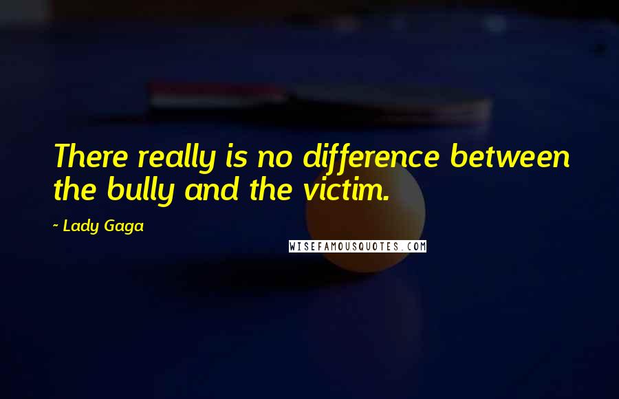 Lady Gaga Quotes: There really is no difference between the bully and the victim.