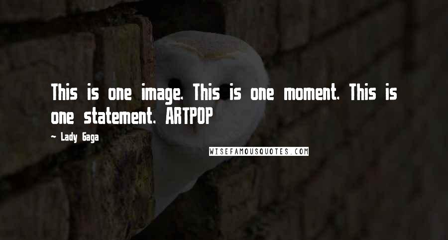 Lady Gaga Quotes: This is one image. This is one moment. This is one statement. ARTPOP