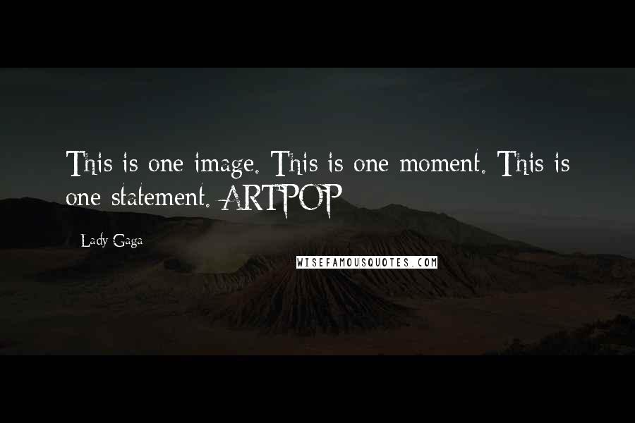 Lady Gaga Quotes: This is one image. This is one moment. This is one statement. ARTPOP