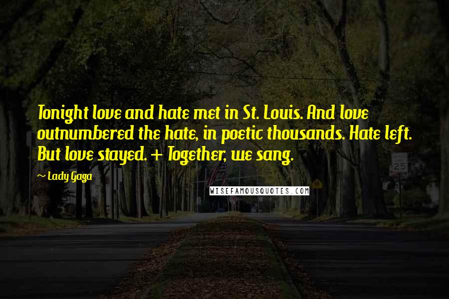 Lady Gaga Quotes: Tonight love and hate met in St. Louis. And love outnumbered the hate, in poetic thousands. Hate left. But love stayed. + Together, we sang.