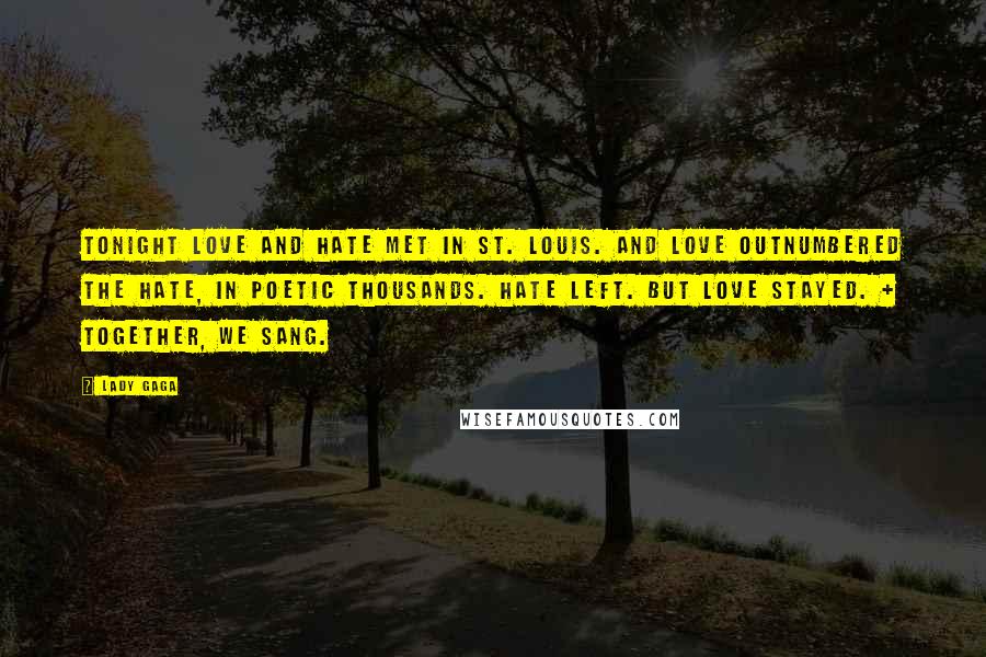 Lady Gaga Quotes: Tonight love and hate met in St. Louis. And love outnumbered the hate, in poetic thousands. Hate left. But love stayed. + Together, we sang.