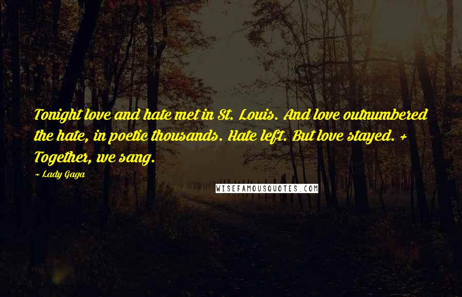 Lady Gaga Quotes: Tonight love and hate met in St. Louis. And love outnumbered the hate, in poetic thousands. Hate left. But love stayed. + Together, we sang.